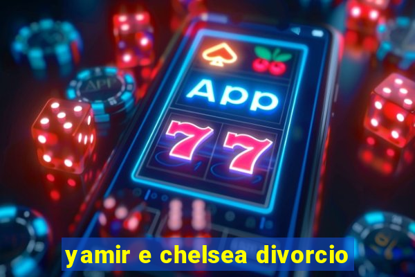 yamir e chelsea divorcio